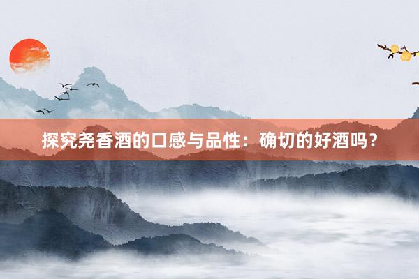探究尧香酒的口感与品性：确切的好酒吗？
