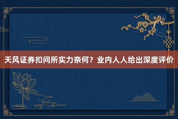 天风证券扣问所实力奈何?业内人人给出深度评价