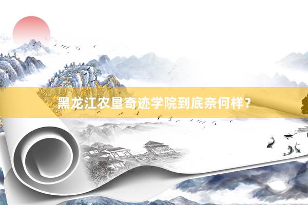 黑龙江农垦奇迹学院到底奈何样?