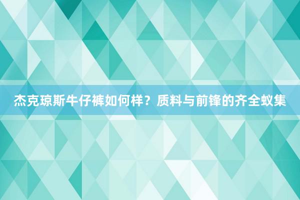 杰克琼斯牛仔裤如何样?质料与前锋的齐全蚁集