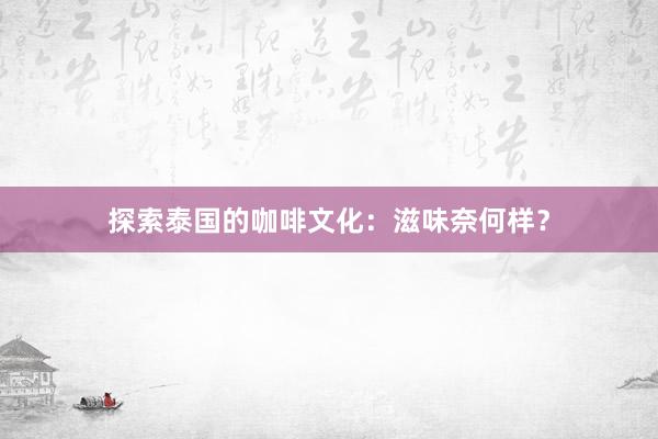 探索泰国的咖啡文化:滋味奈何样?