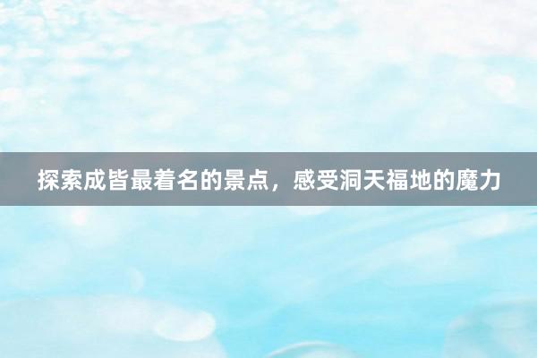 探索成皆最着名的景点,感受洞天福地的魔力
