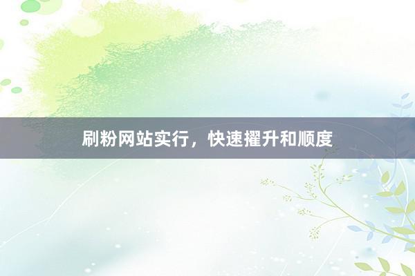 刷粉网站实行，快速擢升和顺度